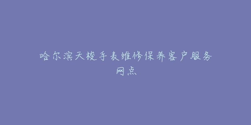 哈尔滨天梭手表维修保养客户服务网点