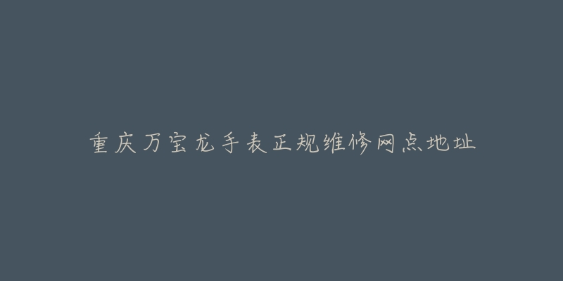 重庆万宝龙手表正规维修网点地址-名表号 重庆万宝龙手表正规维修网点地址