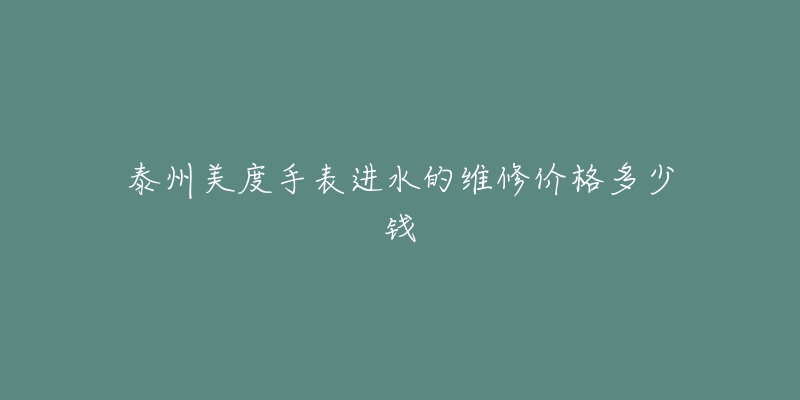 泰州美度手表进水的维修价格多少钱-名表号 泰州美度手表进水的维修价格多少钱