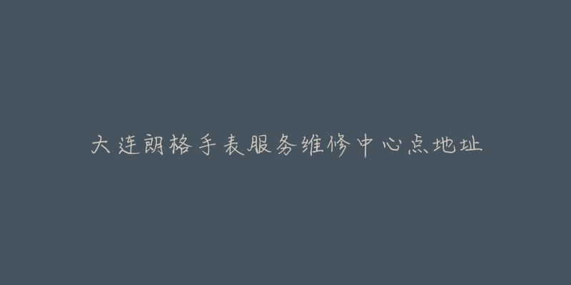 大连朗格手表服务维修中心点地址-名表号 大连朗格手表服务维修中心点地址