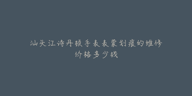 汕头江诗丹顿手表表蒙划痕的维修价格多少钱-名表号 汕头江诗丹顿手表表蒙划痕的维修价格多少钱