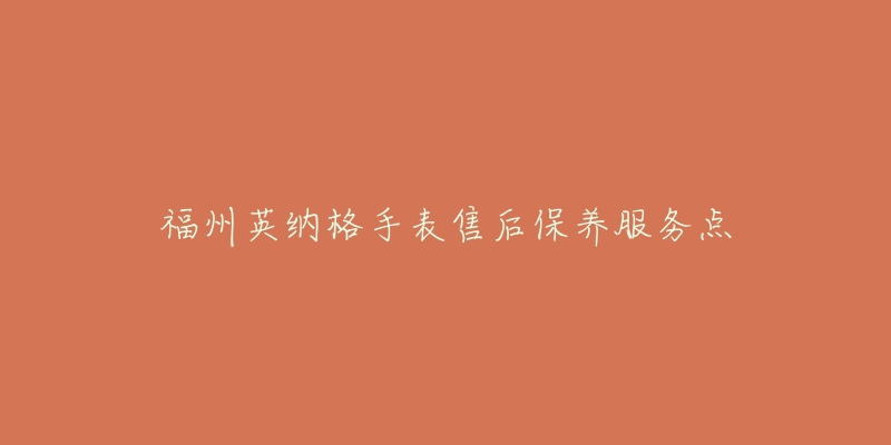 福州英纳格手表售后保养服务点-名表号 福州英纳格手表售后保养服务点