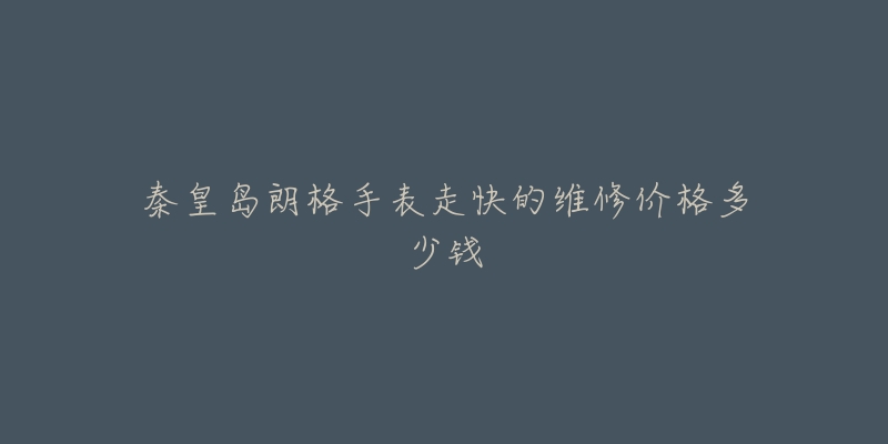 秦皇岛朗格手表走快的维修价格多少钱-名表号 秦皇岛朗格手表走快的维修价格多少钱