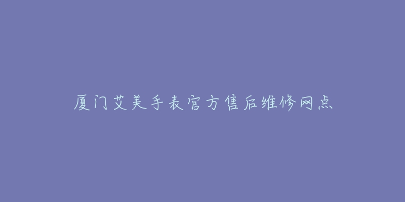 厦门艾美手表官方售后维修网点
