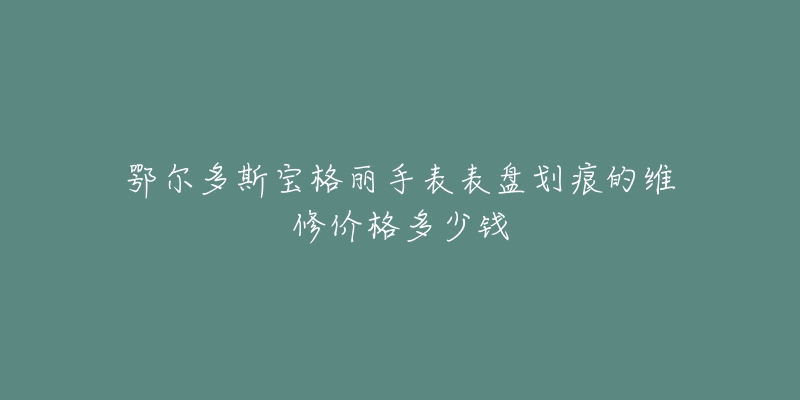 鄂尔多斯宝格丽手表表盘划痕的维修价格多少钱