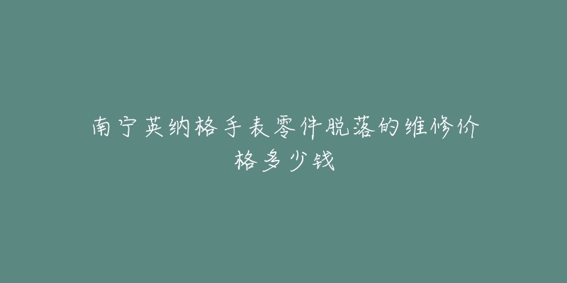 南宁英纳格手表零件脱落的维修价格多少钱-名表号 南宁英纳格手表零件脱落的维修价格多少钱