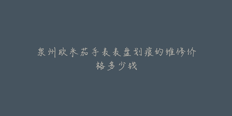 泉州欧米茄手表表盘划痕的维修价格多少钱-名表号 泉州欧米茄手表表盘划痕的维修价格多少钱