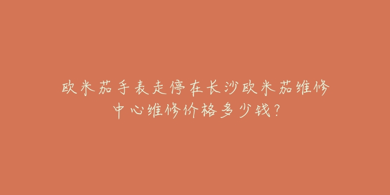 欧米茄手表走停在长沙欧米茄维修中心维修价格多少钱？