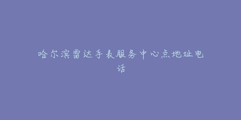 哈尔滨雷达手表服务中心点地址电话-名表号 哈尔滨雷达手表服务中心点地址电话