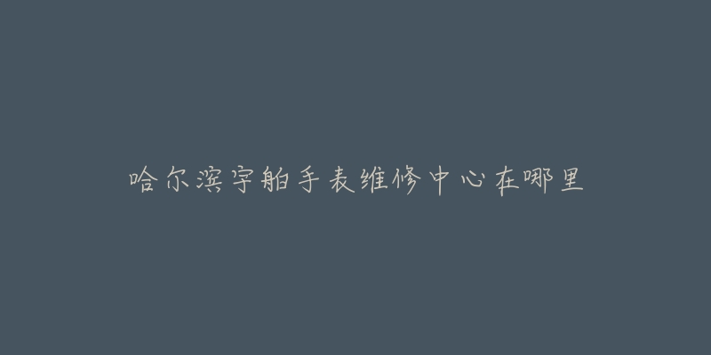 哈尔滨宇舶手表维修中心在哪里