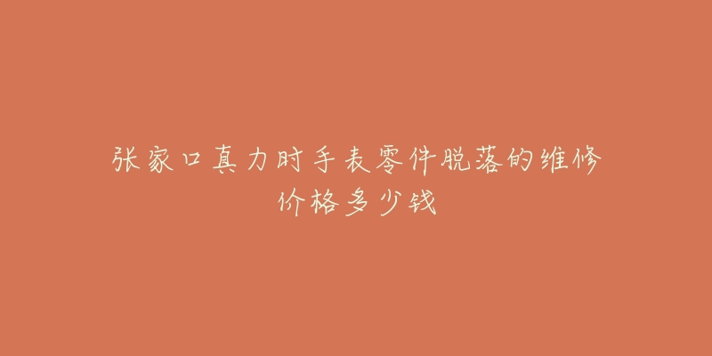 张家口真力时手表零件脱落的维修价格多少钱-名表号 张家口真力时手表零件脱落的维修价格多少钱