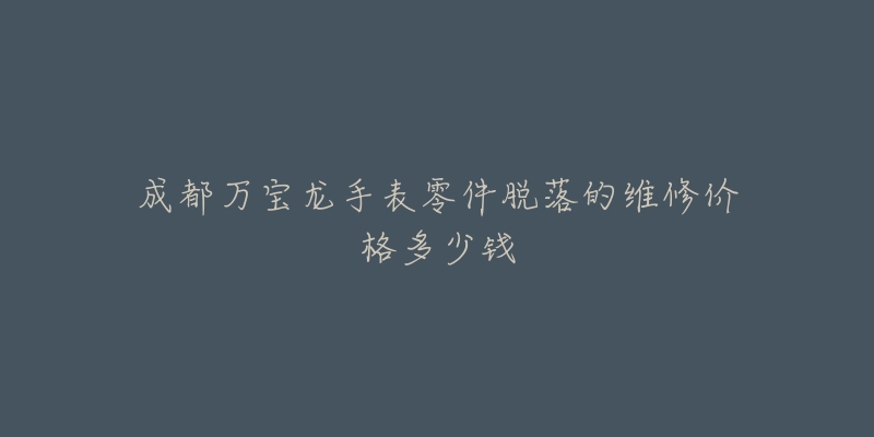 成都万宝龙手表零件脱落的维修价格多少钱-名表号 成都万宝龙手表零件脱落的维修价格多少钱