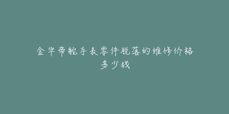 金华帝舵手表零件脱落的维修价格多少钱-名表号 金华帝舵手表零件脱落的维修价格多少钱