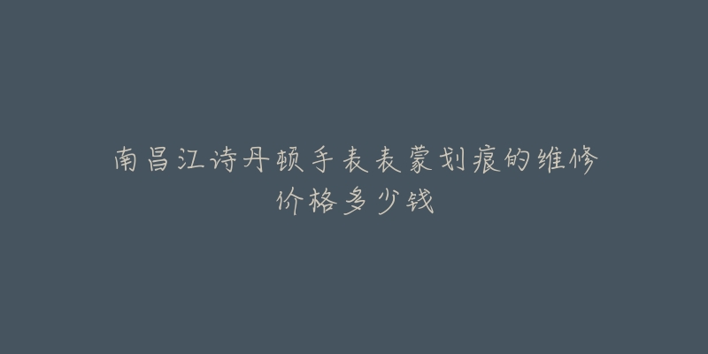 南昌江诗丹顿手表表蒙划痕的维修价格多少钱-名表号 南昌江诗丹顿手表表蒙划痕的维修价格多少钱