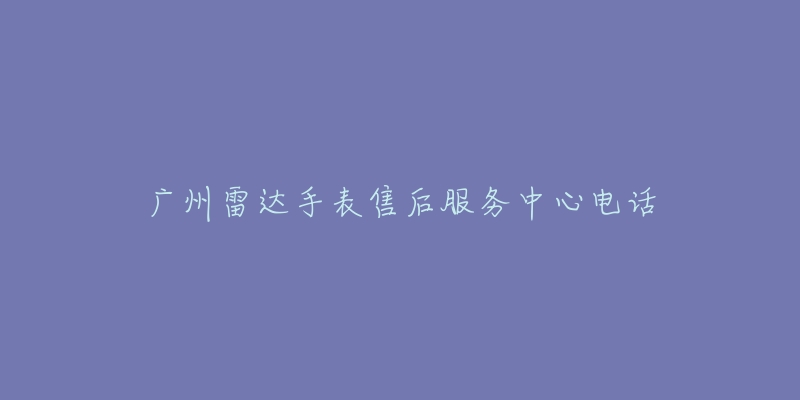 广州雷达手表售后服务中心电话-名表号 广州雷达手表售后服务中心电话