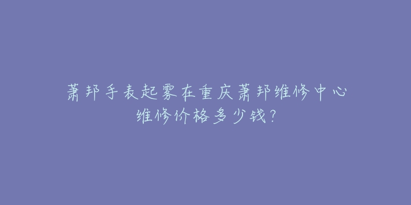 萧邦手表起雾在重庆萧邦维修中心维修价格多少钱?-名表号 萧邦手表起雾在重庆萧邦维修中心维修价格多少钱?