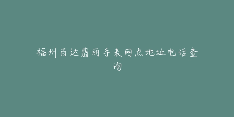 福州百达翡丽手表网点地址电话查询-名表号 福州百达翡丽手表网点地址电话查询