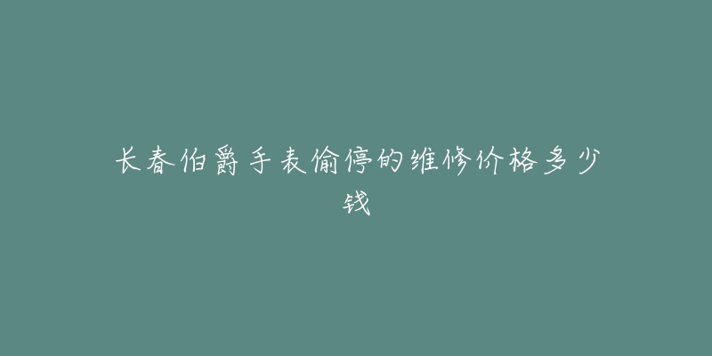 长春伯爵手表偷停的维修价格多少钱-名表号 长春伯爵手表偷停的维修价格多少钱