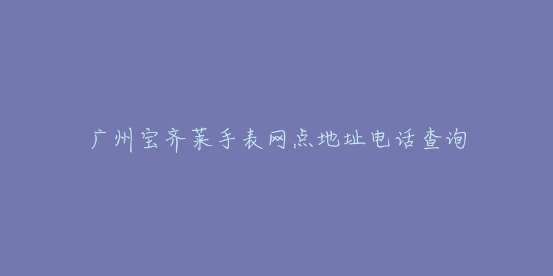 广州宝齐莱手表网点地址电话查询-名表号 广州宝齐莱手表网点地址电话查询