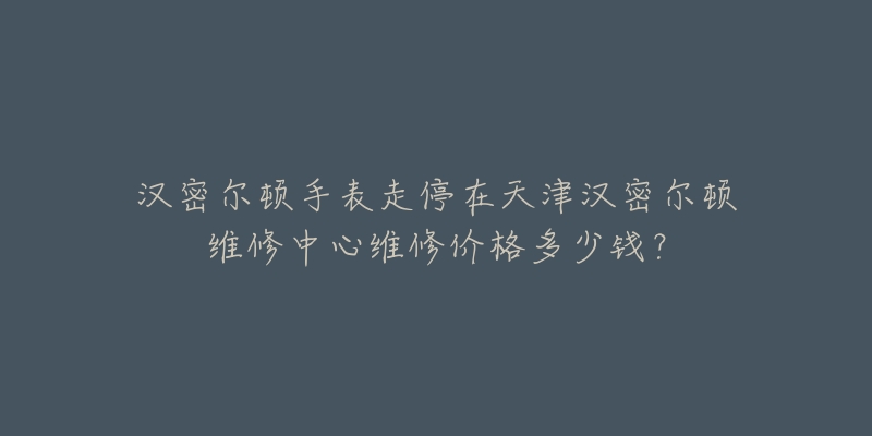 汉密尔顿手表走停在天津汉密尔顿维修中心维修价格多少钱？