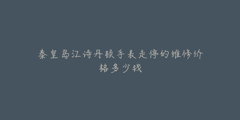 秦皇岛江诗丹顿手表走停的维修价格多少钱-名表号 秦皇岛江诗丹顿手表走停的维修价格多少钱