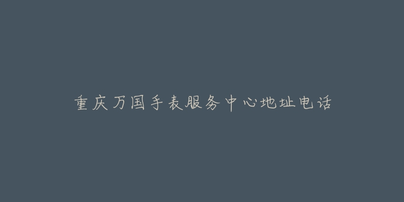 重庆万国手表服务中心地址电话-名表号 重庆万国手表服务中心地址电话
