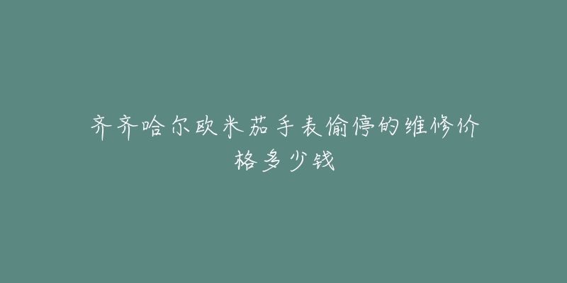 齐齐哈尔欧米茄手表偷停的维修价格多少钱-名表号 齐齐哈尔欧米茄手表偷停的维修价格多少钱