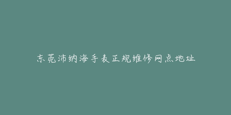 东莞沛纳海手表正规维修网点地址-名表号 东莞沛纳海手表正规维修网点地址