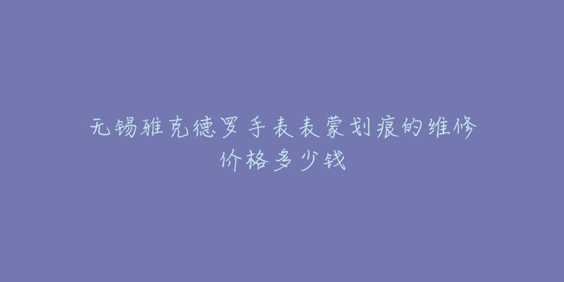 无锡雅克德罗手表表蒙划痕的维修价格多少钱-名表号 无锡雅克德罗手表表蒙划痕的维修价格多少钱