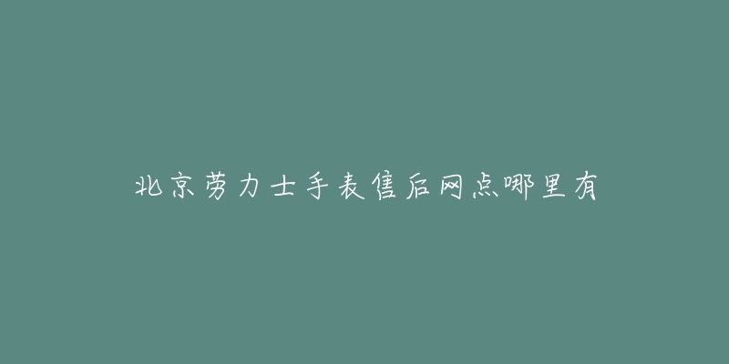 北京劳力士手表售后网点哪里有-名表号 北京劳力士手表售后网点哪里有