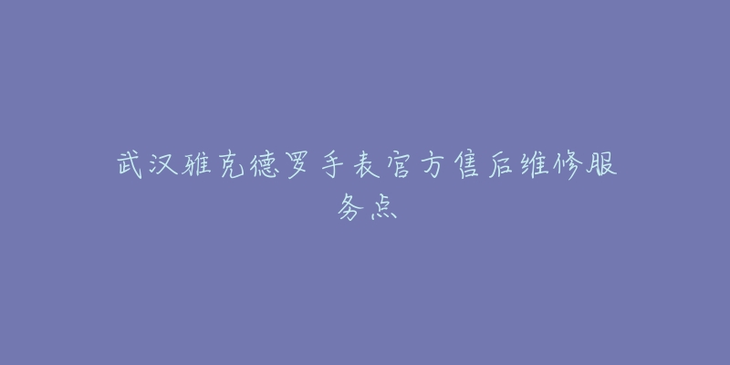 武汉雅克德罗手表官方售后维修服务点