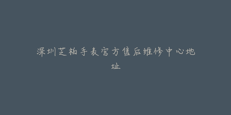 深圳芝柏手表官方售后维修中心地址-名表号 深圳芝柏手表官方售后维修中心地址