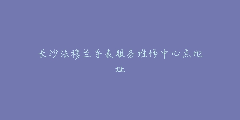 长沙法穆兰手表服务维修中心点地址