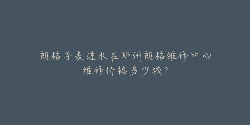 朗格手表进水在郑州朗格维修中心维修价格多少钱？