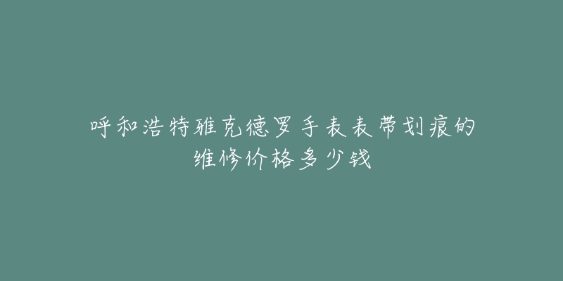 呼和浩特雅克德罗手表表带划痕的维修价格多少钱-名表号 呼和浩特雅克德罗手表表带划痕的维修价格多少钱