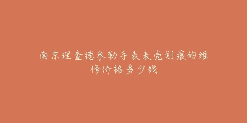 南京理查德米勒手表表壳划痕的维修价格多少钱-名表号 南京理查德米勒手表表壳划痕的维修价格多少钱