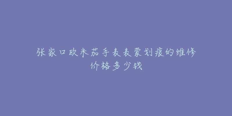 张家口欧米茄手表表蒙划痕的维修价格多少钱-名表号 张家口欧米茄手表表蒙划痕的维修价格多少钱