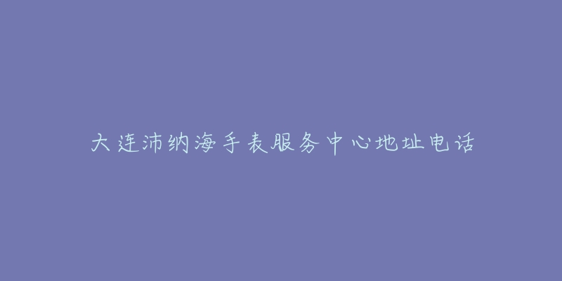 大连沛纳海手表服务中心地址电话-名表号 大连沛纳海手表服务中心地址电话
