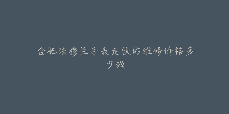 合肥法穆兰手表走快的维修价格多少钱-名表号 合肥法穆兰手表走快的维修价格多少钱