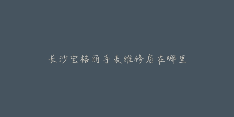 长沙宝格丽手表维修店在哪里-名表号 长沙宝格丽手表维修店在哪里