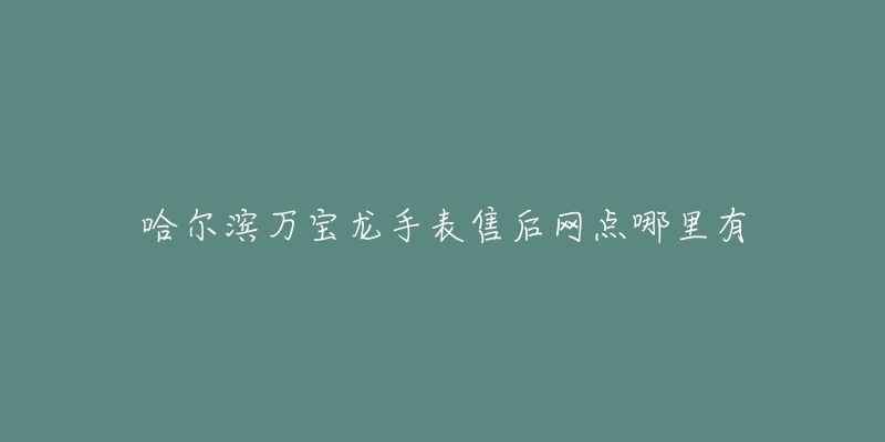 哈尔滨万宝龙手表售后网点哪里有-名表号 哈尔滨万宝龙手表售后网点哪里有