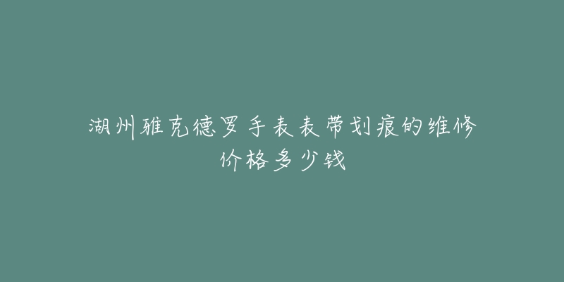 湖州雅克德罗手表表带划痕的维修价格多少钱-名表号 湖州雅克德罗手表表带划痕的维修价格多少钱