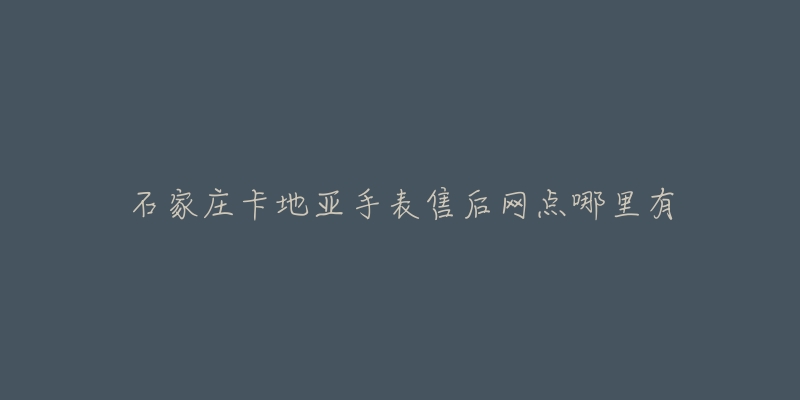 石家庄卡地亚手表售后网点哪里有-名表号 石家庄卡地亚手表售后网点哪里有