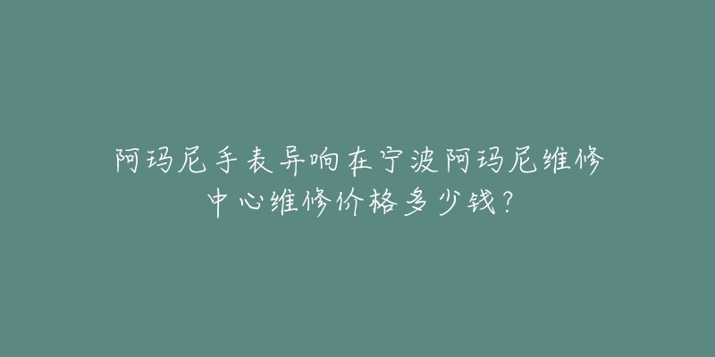 阿玛尼手表异响在宁波阿玛尼维修中心维修价格多少钱?-名表号 阿玛尼手表异响在宁波阿玛尼维修中心维修价格多少钱?