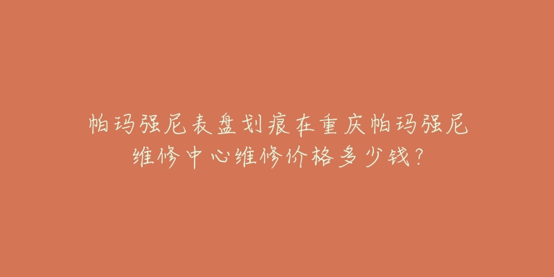 帕玛强尼表盘划痕在重庆帕玛强尼维修中心维修价格多少钱?-名表号 帕玛强尼表盘划痕在重庆帕玛强尼维修中心维修价格多少钱?