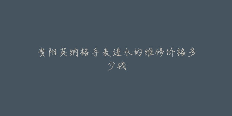 贵阳英纳格手表进水的维修价格多少钱-名表号 贵阳英纳格手表进水的维修价格多少钱