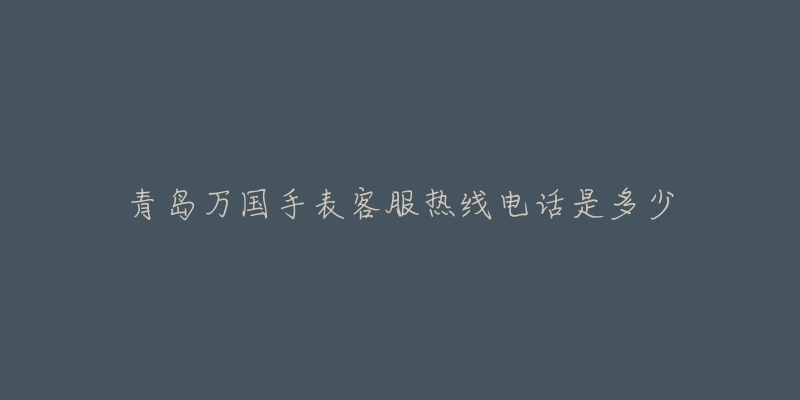 青岛万国手表客服热线电话是多少-名表号 青岛万国手表客服热线电话是多少