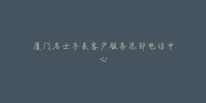 厦门名士手表客户服务总部电话中心-名表号 厦门名士手表客户服务总部电话中心