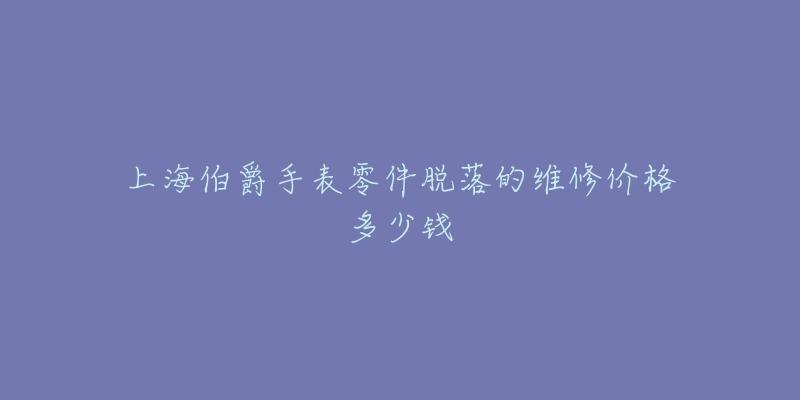 上海伯爵手表零件脱落的维修价格多少钱-名表号 上海伯爵手表零件脱落的维修价格多少钱