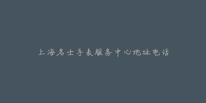 上海名士手表服务中心地址电话-名表号 上海名士手表服务中心地址电话